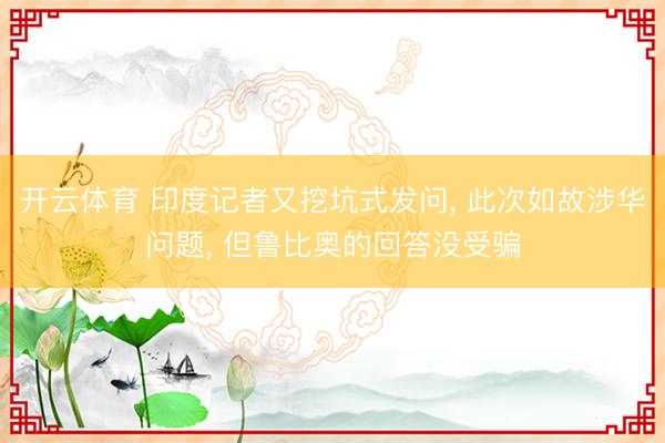 开云体育 印度记者又挖坑式发问， 此次如故涉华问题， 但鲁比奥的回答没受骗