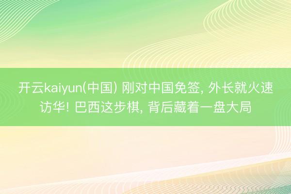 开云kaiyun(中国) 刚对中国免签， 外长就火速访华! 巴西这步棋， 背后藏着一盘大局