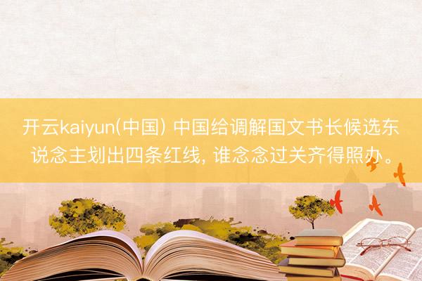开云kaiyun(中国) 中国给调解国文书长候选东说念主划出四条红线， 谁念念过关齐得照办。
