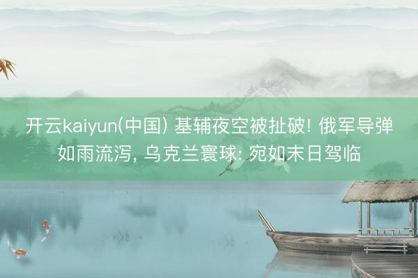 开云kaiyun(中国) 基辅夜空被扯破! 俄军导弹如雨流泻， 乌克兰寰球: 宛如末日驾临