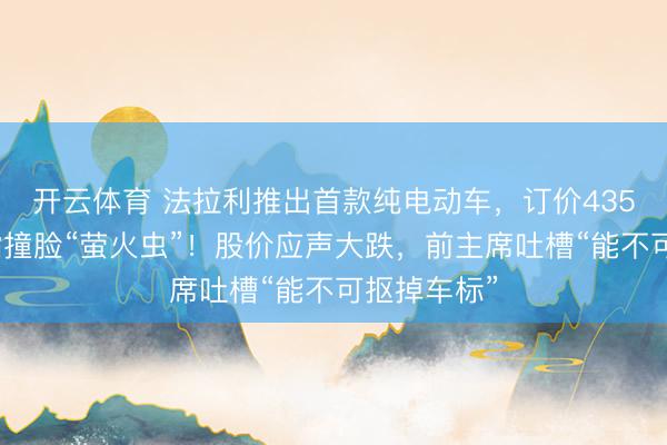 开云体育 法拉利推出首款纯电动车,订价435万元,被指撞脸“萤火虫”!股价应声大跌,前主席吐槽“能不可抠掉车标”