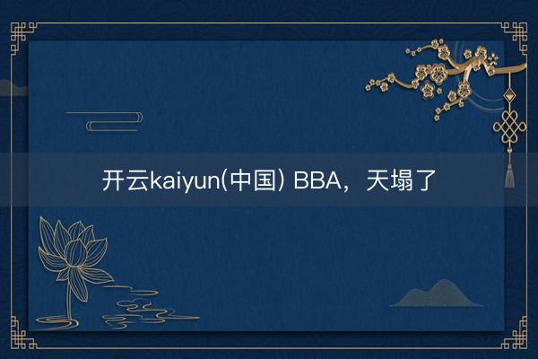 开云kaiyun(中国) BBA，天塌了