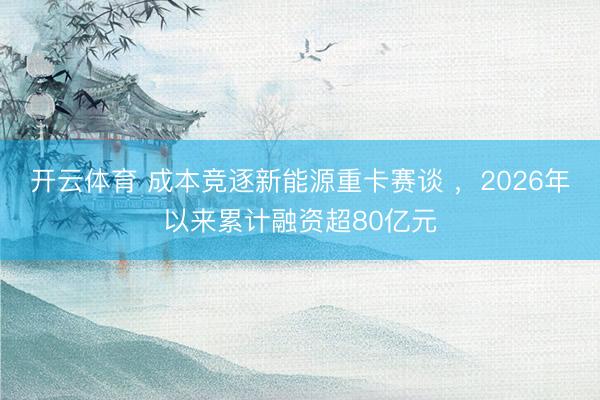 开云体育 成本竞逐新能源重卡赛谈 ，2026年以来累计融资超80亿元