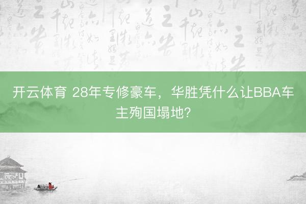 开云体育 28年专修豪车,华胜凭什么让BBA车主殉国塌地?