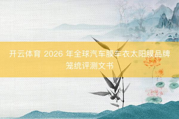 开云体育 2026 年全球汽车膜车衣太阳膜品牌笼统评测文书