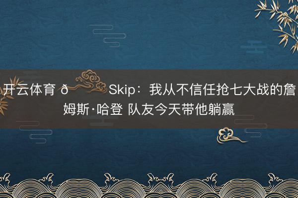 开云体育 👀Skip：我从不信任抢七大战的詹姆斯·哈登 队友今天带他躺赢