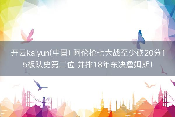 开云kaiyun(中国) 阿伦抢七大战至少砍20分15板队史第二位 并排18年东决詹姆斯！