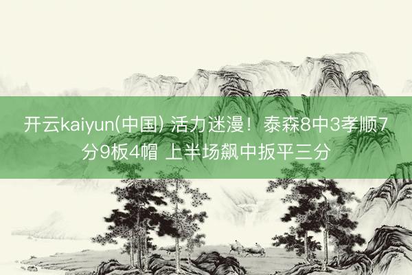 开云kaiyun(中国) 活力迷漫！泰森8中3孝顺7分9板4帽 上半场飙中扳平三分