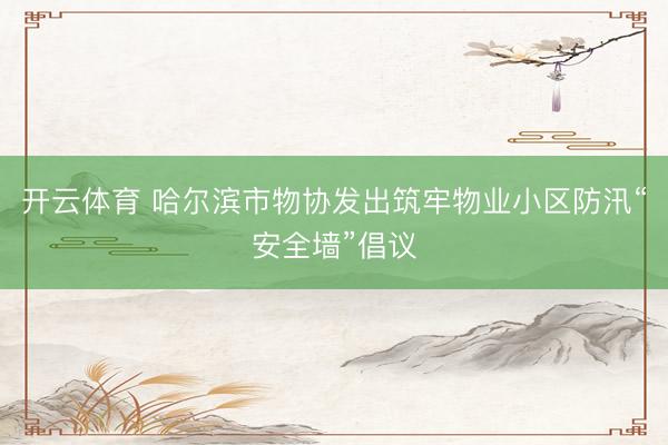 开云体育 哈尔滨市物协发出筑牢物业小区防汛“安全墙”倡议