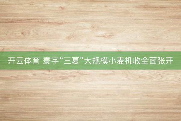开云体育 寰宇“三夏”大规模小麦机收全面张开