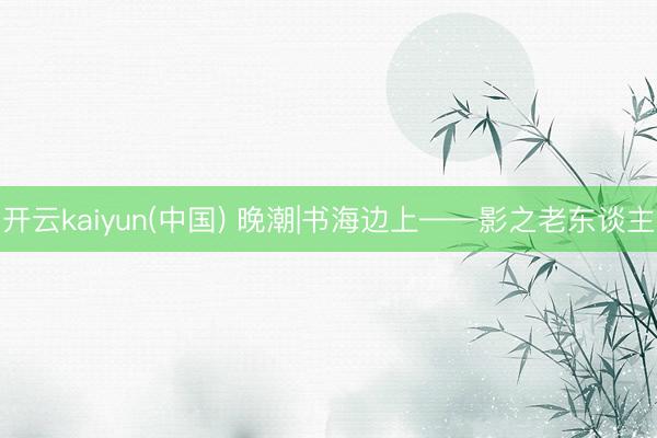 开云kaiyun(中国) 晚潮|书海边上——影之老东谈主