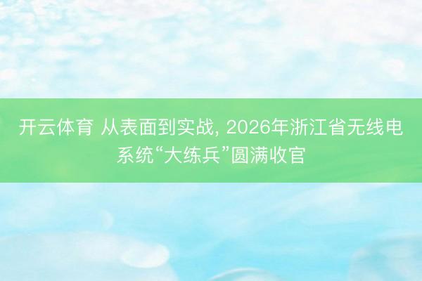 开云体育 从表面到实战， 2026年浙江省无线电系统“大练兵”圆满收官