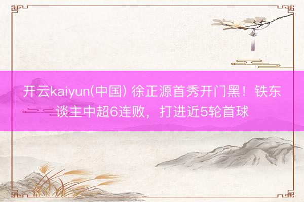 开云kaiyun(中国) 徐正源首秀开门黑！铁东谈主中超6连败，打进近5轮首球