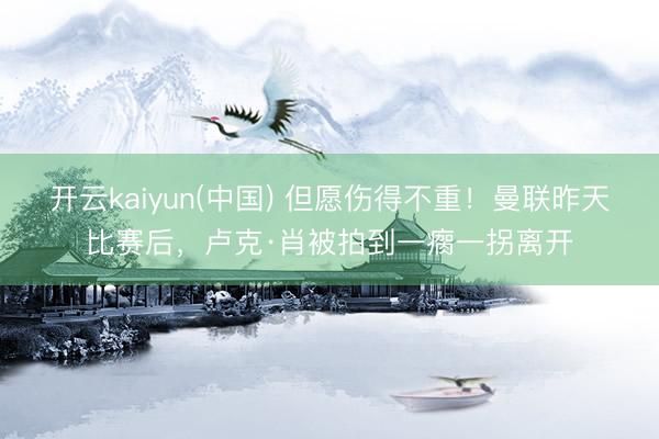 开云kaiyun(中国) 但愿伤得不重！曼联昨天比赛后，卢克·肖被拍到一瘸一拐离开