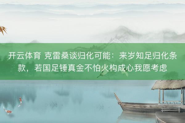 开云体育 克雷桑谈归化可能：来岁知足归化条款，若国足锤真金不怕火构成心我愿考虑