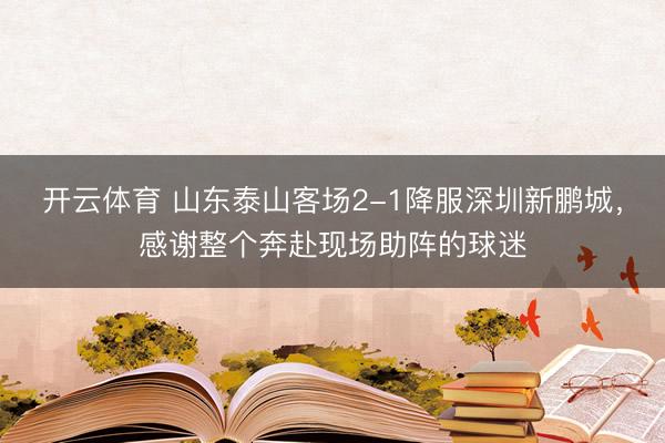 开云体育 山东泰山客场2-1降服深圳新鹏城，感谢整个奔赴现场助阵的球迷