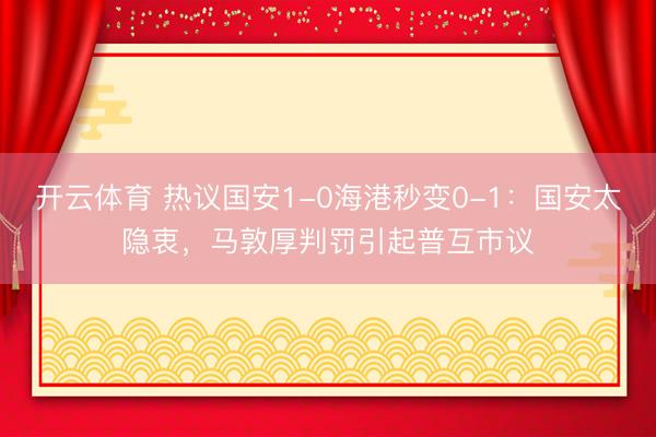 开云体育 热议国安1-0海港秒变0-1：国安太隐衷，马敦厚判罚引起普互市议