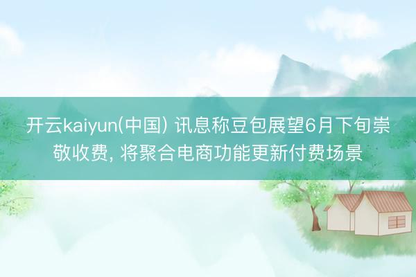 开云kaiyun(中国) 讯息称豆包展望6月下旬崇敬收费， 将聚合电商功能更新付费场景