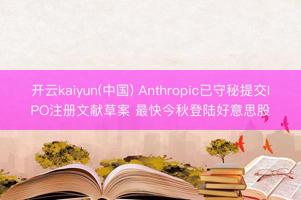 开云kaiyun(中国) Anthropic已守秘提交IPO注册文献草案 最快今秋登陆好意思股