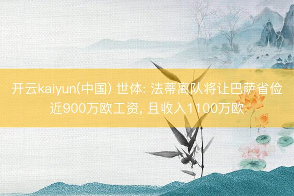 开云kaiyun(中国) 世体: 法蒂离队将让巴萨省俭近900万欧工资， 且收入1100万欧