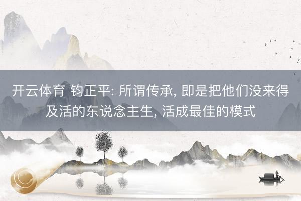 开云体育 钧正平: 所谓传承， 即是把他们没来得及活的东说念主生， 活成最佳的模式