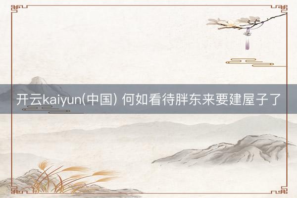 开云kaiyun(中国) 何如看待胖东来要建屋子了