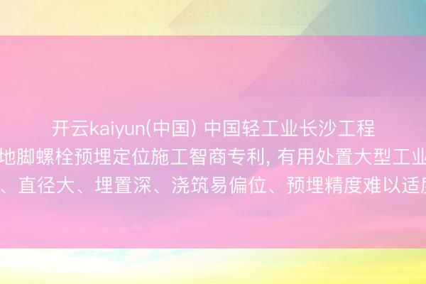开云kaiyun(中国) 中国轻工业长沙工程央求大型立式塔体基础地脚螺栓预埋定位施工智商专利， 有用处置大型工业塔体地脚螺栓群数目多、直径大、埋置深、浇筑易偏位、预埋精度难以适度、返工率高、施工成果低等行业共性时间逶迤