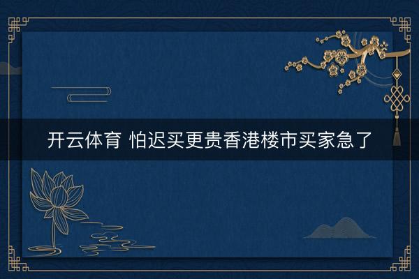 开云体育 怕迟买更贵香港楼市买家急了