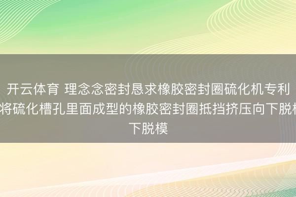 开云体育 理念念密封恳求橡胶密封圈硫化机专利， 将硫化槽孔里面成型的橡胶密封圈抵挡挤压向下脱模