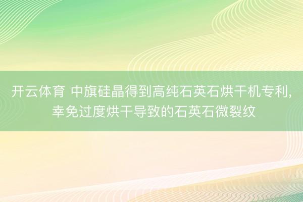 开云体育 中旗硅晶得到高纯石英石烘干机专利， 幸免过度烘干导致的石英石微裂纹