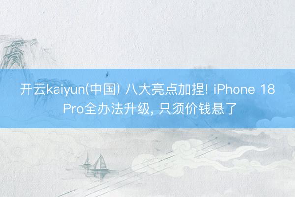 开云kaiyun(中国) 八大亮点加捏! iPhone 18 Pro全办法升级， 只须价钱悬了