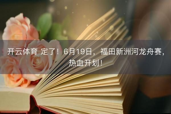 开云体育 定了！6月19日，福田新洲河龙舟赛，热血开划！
