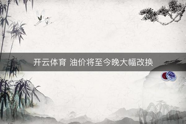 开云体育 油价将至今晚大幅改换