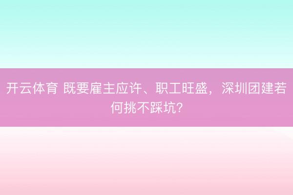 开云体育 既要雇主应许、职工旺盛，深圳团建若何挑不踩坑？