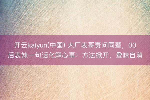 开云kaiyun(中国) 大厂表哥责问同辈，00后表妹一句话化解心事：方法掀开，登味自消