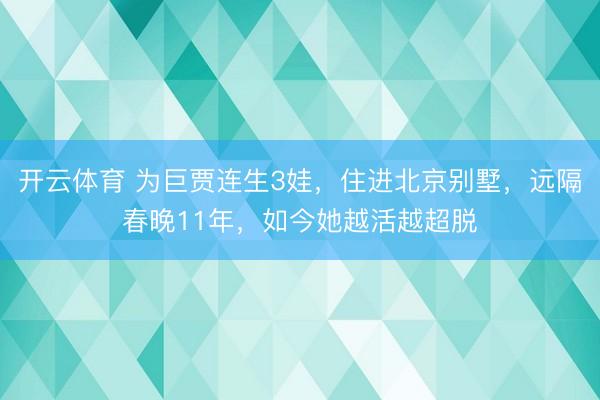 开云体育 为巨贾连生3娃，住进北京别墅，远隔春晚11年，如今她越活越超脱