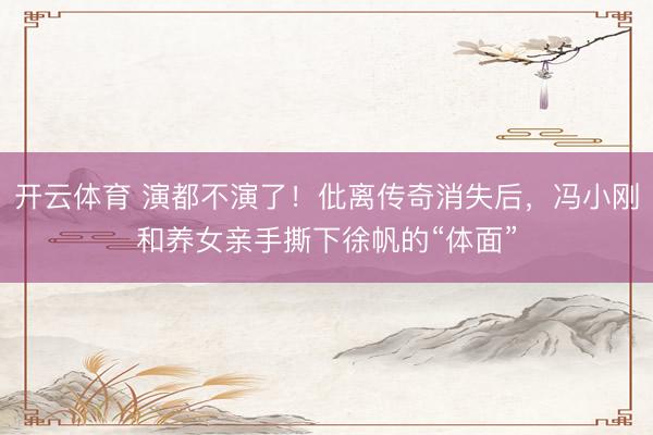 开云体育 演都不演了！仳离传奇消失后，冯小刚和养女亲手撕下徐帆的“体面”