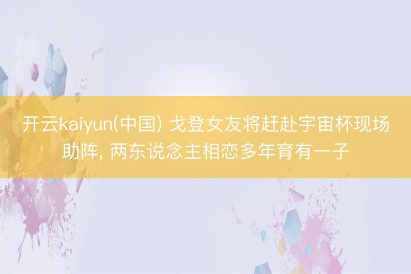 开云kaiyun(中国) 戈登女友将赶赴宇宙杯现场助阵， 两东说念主相恋多年育有一子