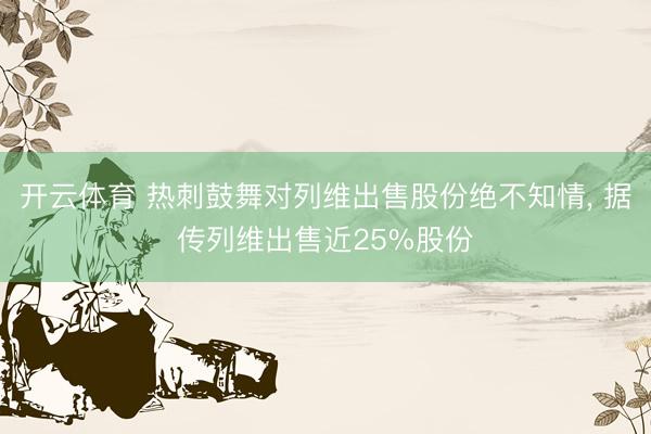 开云体育 热刺鼓舞对列维出售股份绝不知情， 据传列维出售近25%股份