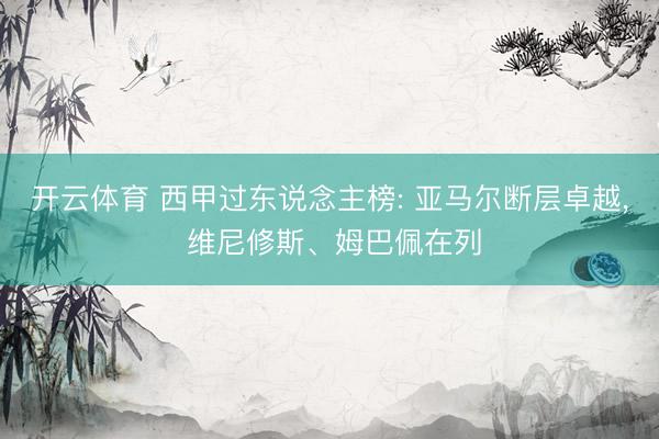 开云体育 西甲过东说念主榜: 亚马尔断层卓越， 维尼修斯、姆巴佩在列