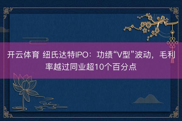 开云体育 纽氏达特IPO:功绩“V型”波动,毛利率越过同业超10个百分点