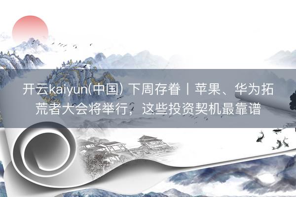 开云kaiyun(中国) 下周存眷丨苹果、华为拓荒者大会将举行,这些投资契机最靠谱