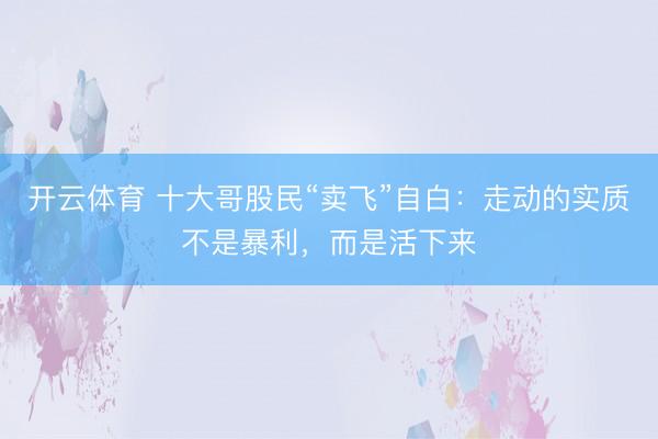 开云体育 十大哥股民“卖飞”自白:走动的实质不是暴利,而是活下来