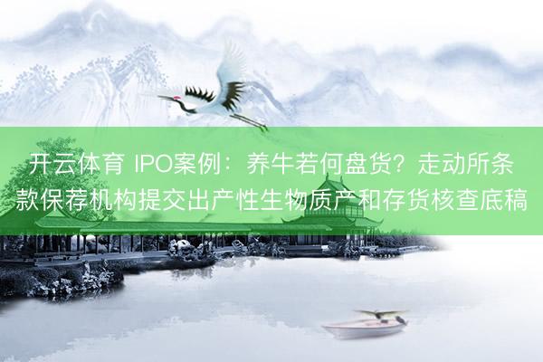 开云体育 IPO案例：养牛若何盘货？走动所条款保荐机构提交出产性生物质产和存货核查底稿