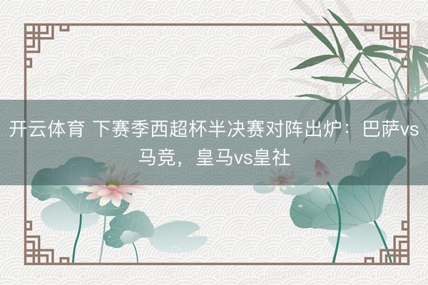 开云体育 下赛季西超杯半决赛对阵出炉：巴萨vs马竞，皇马vs皇社