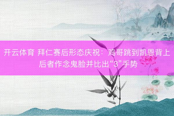 开云体育 拜仁赛后形态庆祝：鸡哥跳到凯恩背上 后者作念鬼脸并比出
