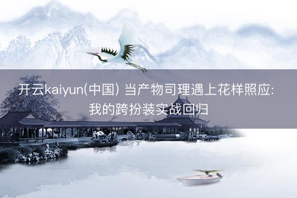 开云kaiyun(中国) 当产物司理遇上花样照应: 我的跨扮装实战回归