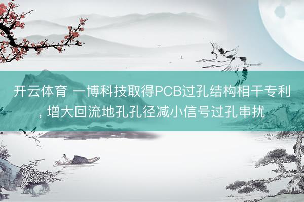 开云体育 一博科技取得PCB过孔结构相干专利， 增大回流地孔孔径减小信号过孔串扰