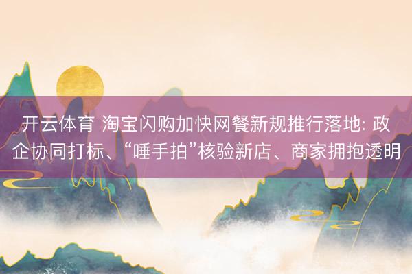 开云体育 淘宝闪购加快网餐新规推行落地: 政企协同打标、“唾手拍”核验新店、商家拥抱透明