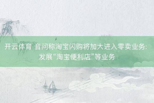 开云体育 音问称淘宝闪购将加大进入零卖业务: 发展“淘宝便利店”等业务
